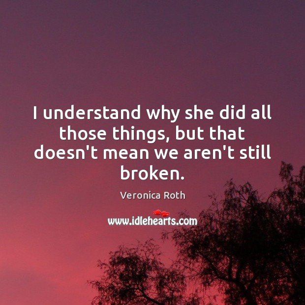 I understand why she did all those things, but that doesn’t mean we aren’t still broken. Veronica Roth Picture Quote