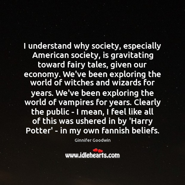 I understand why society, especially American society, is gravitating toward fairy tales, Ginnifer Goodwin Picture Quote