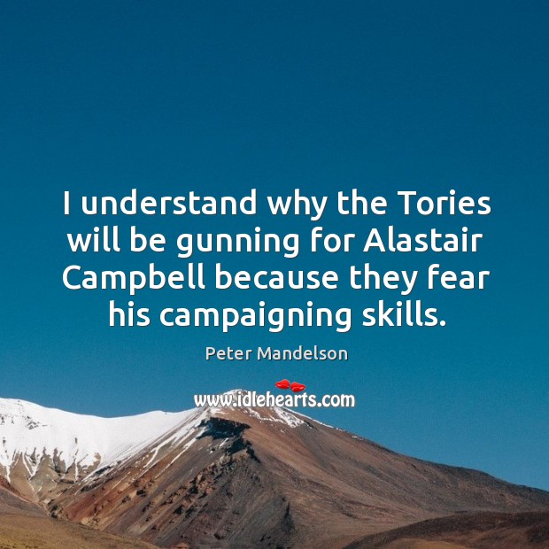 I understand why the tories will be gunning for alastair campbell because they fear his campaigning skills. Peter Mandelson Picture Quote