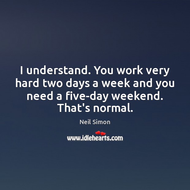 I understand. You work very hard two days a week and you Neil Simon Picture Quote