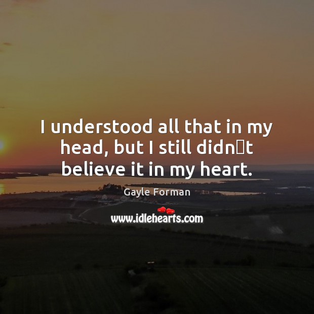 I understood all that in my head, but I still didn‟t believe it in my heart. Gayle Forman Picture Quote