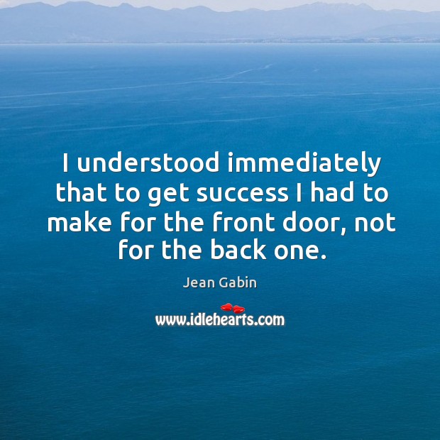I understood immediately that to get success I had to make for the front door, not for the back one. Jean Gabin Picture Quote