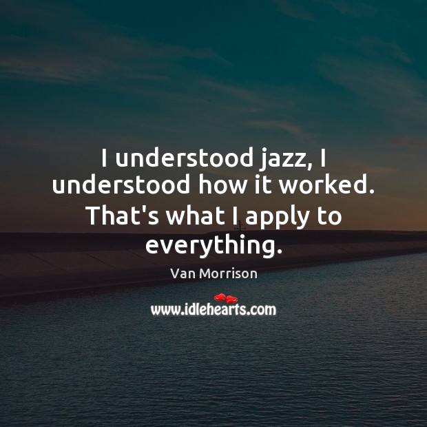 I understood jazz, I understood how it worked. That’s what I apply to everything. Van Morrison Picture Quote