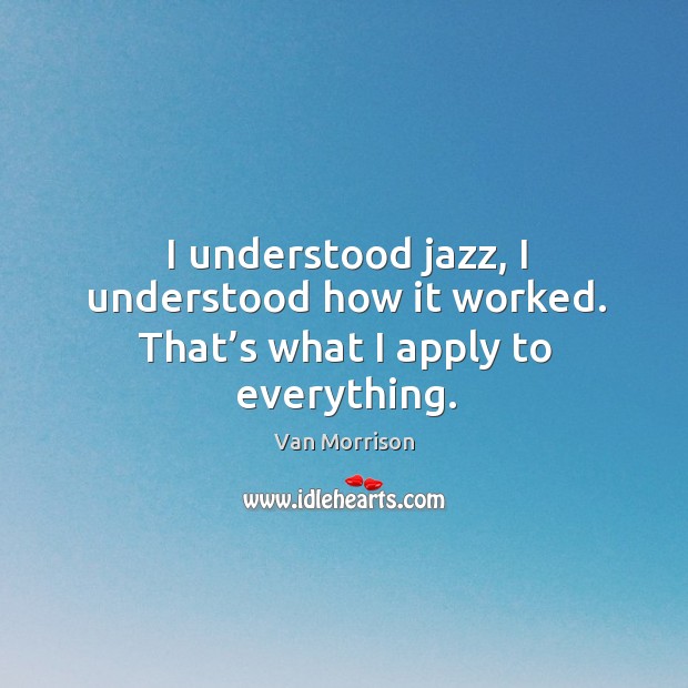 I understood jazz, I understood how it worked. That’s what I apply to everything. Van Morrison Picture Quote