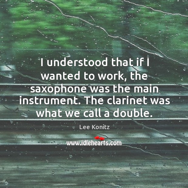 I understood that if I wanted to work, the saxophone was the main instrument. Lee Konitz Picture Quote