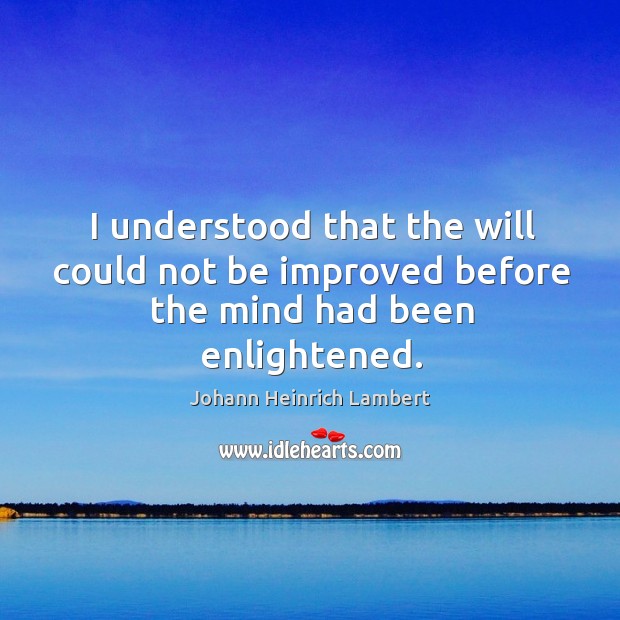 I understood that the will could not be improved before the mind had been enlightened. Johann Heinrich Lambert Picture Quote