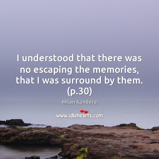 I understood that there was no escaping the memories, that I was surround by them. (p.30) Milan Kundera Picture Quote