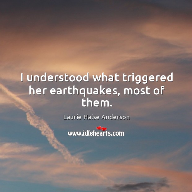 I understood what triggered her earthquakes, most of them. Laurie Halse Anderson Picture Quote
