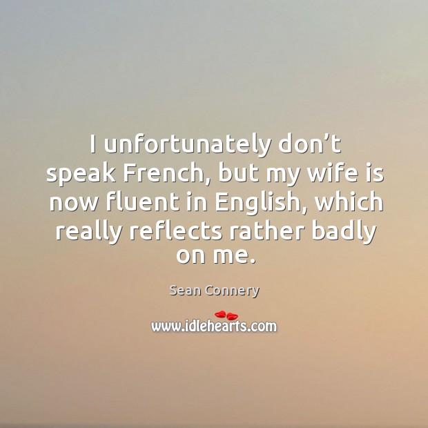 I unfortunately don’t speak french, but my wife is now fluent in english, which really reflects rather badly on me. Sean Connery Picture Quote