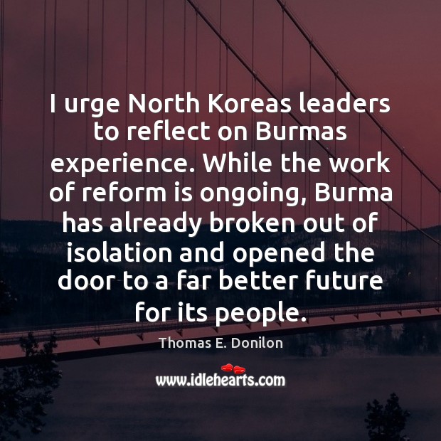 I urge North Koreas leaders to reflect on Burmas experience. While the Thomas E. Donilon Picture Quote