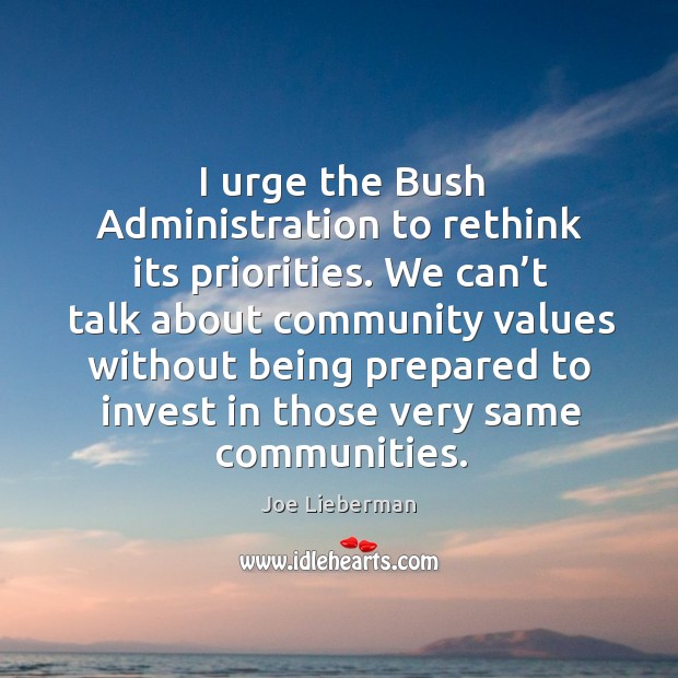 I urge the bush administration to rethink its priorities. We can’t talk about community Joe Lieberman Picture Quote