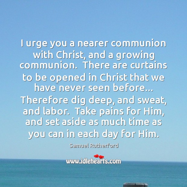 I urge you a nearer communion with Christ, and a growing communion. Samuel Rutherford Picture Quote