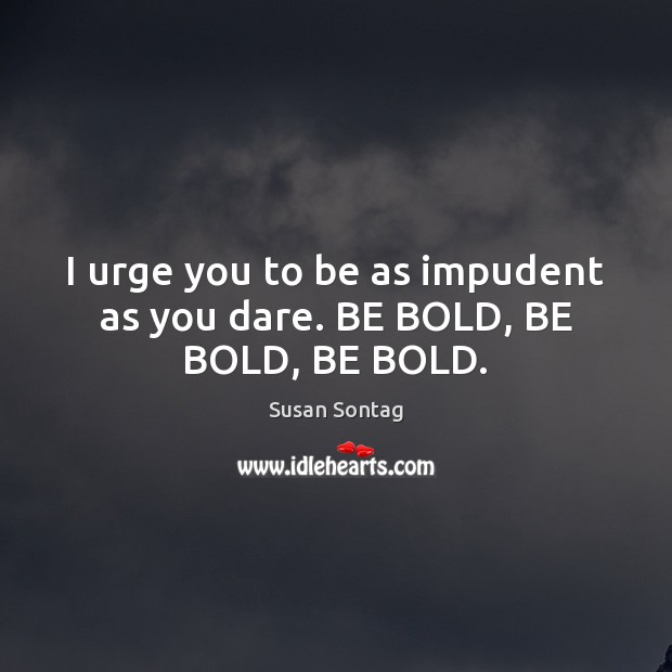 I urge you to be as impudent as you dare. BE BOLD, BE BOLD, BE BOLD. Susan Sontag Picture Quote