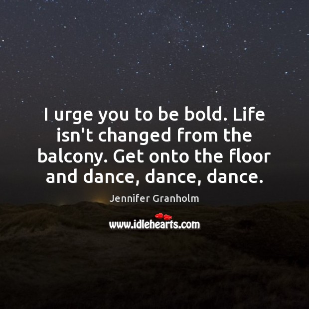 I urge you to be bold. Life isn’t changed from the balcony. Jennifer Granholm Picture Quote