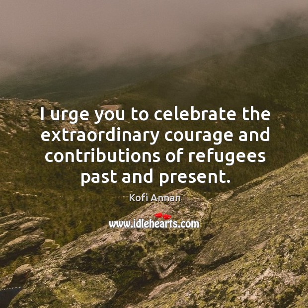 I urge you to celebrate the extraordinary courage and contributions of refugees Celebrate Quotes Image