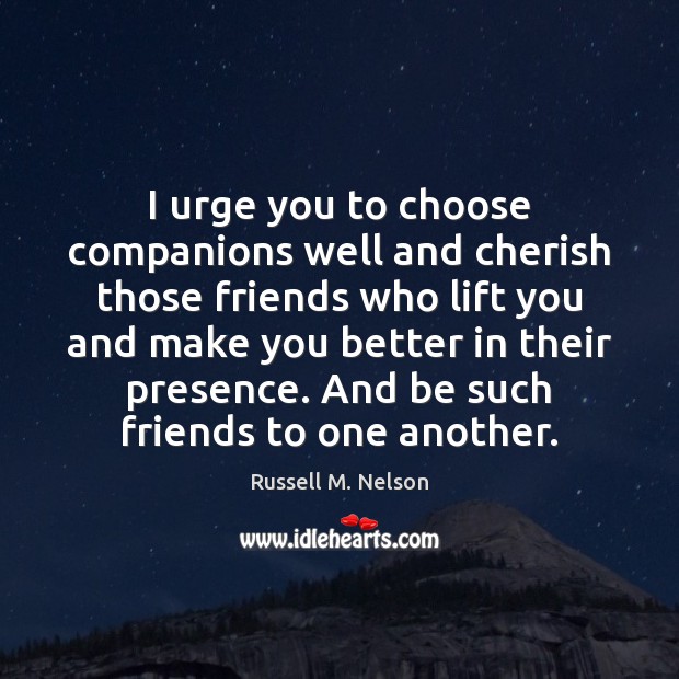 I urge you to choose companions well and cherish those friends who Russell M. Nelson Picture Quote