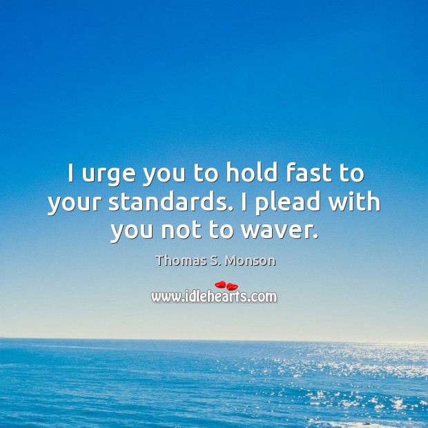 I urge you to hold fast to your standards. I plead with you not to waver. Thomas S. Monson Picture Quote
