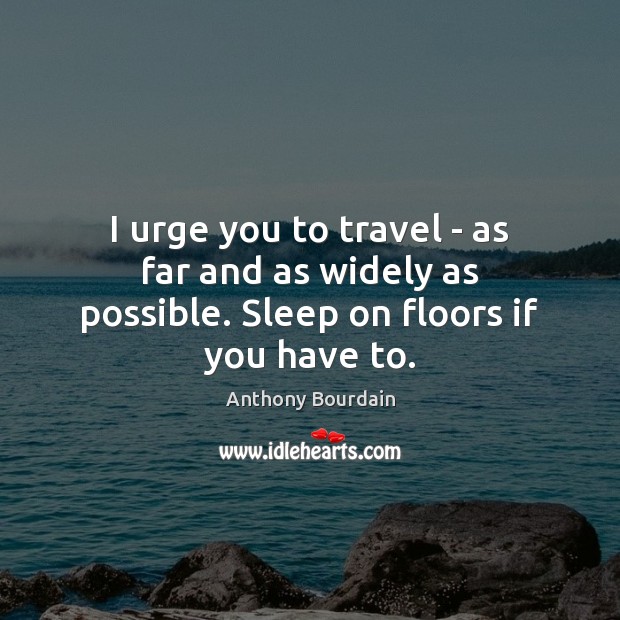 I urge you to travel – as far and as widely as possible. Sleep on floors if you have to. Anthony Bourdain Picture Quote
