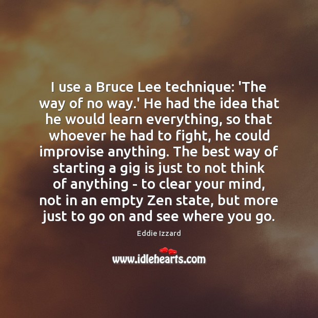 I use a Bruce Lee technique: ‘The way of no way.’ Eddie Izzard Picture Quote