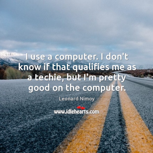 I use a computer. I don’t know if that qualifies me as Leonard Nimoy Picture Quote