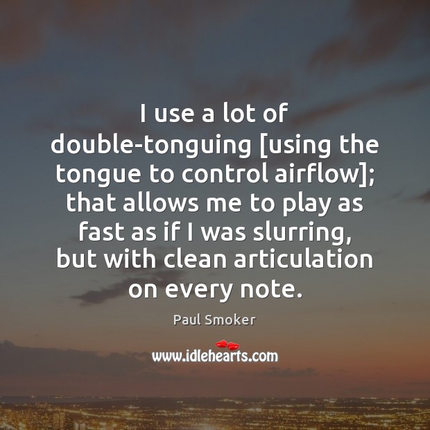 I use a lot of double-tonguing [using the tongue to control airflow]; Paul Smoker Picture Quote