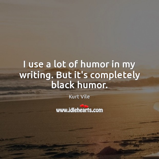 I use a lot of humor in my writing. But it’s completely black humor. Kurt Vile Picture Quote