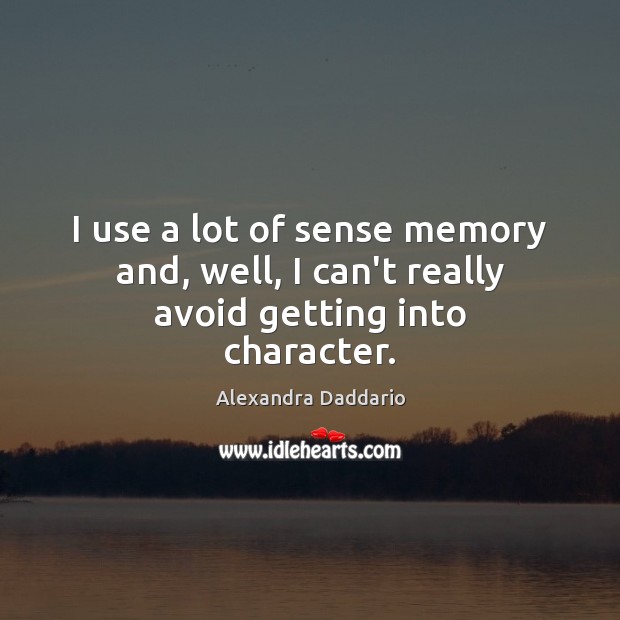 I use a lot of sense memory and, well, I can’t really avoid getting into character. Alexandra Daddario Picture Quote
