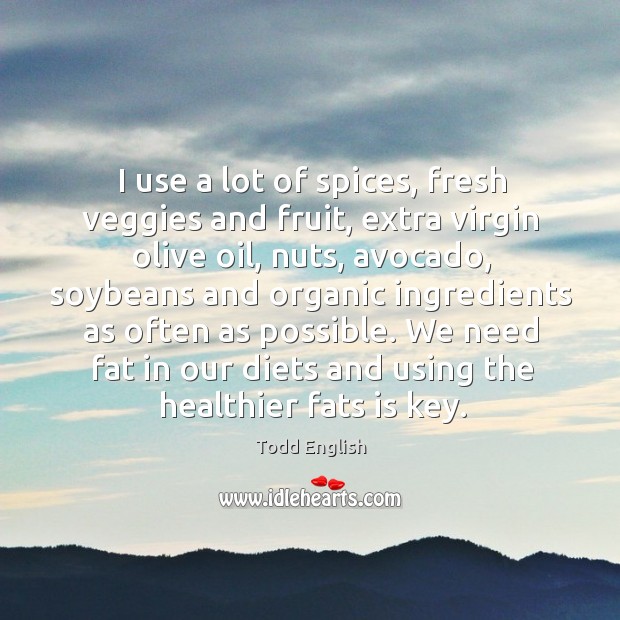 I use a lot of spices, fresh veggies and fruit, extra virgin olive oil, nuts, avocado Todd English Picture Quote