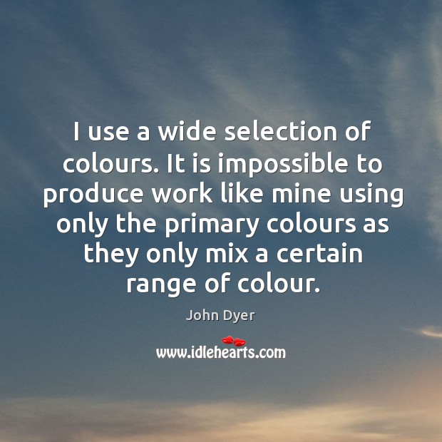I use a wide selection of colours. It is impossible to produce work like mine John Dyer Picture Quote