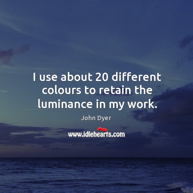 I use about 20 different colours to retain the luminance in my work. John Dyer Picture Quote