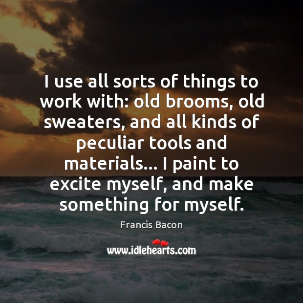 I use all sorts of things to work with: old brooms, old Francis Bacon Picture Quote