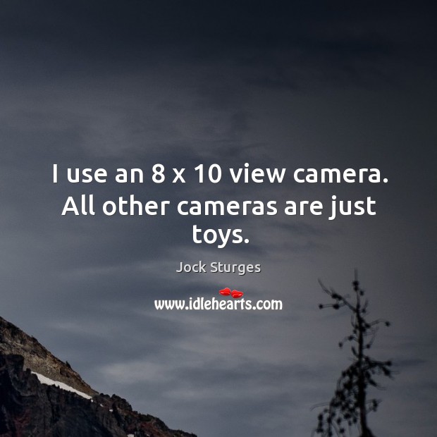 I use an 8 x 10 view camera. All other cameras are just toys. Jock Sturges Picture Quote