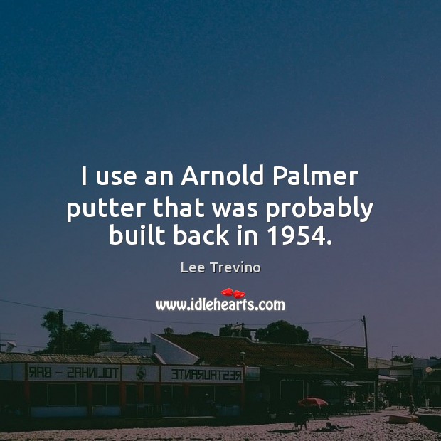 I use an Arnold Palmer putter that was probably built back in 1954. Lee Trevino Picture Quote