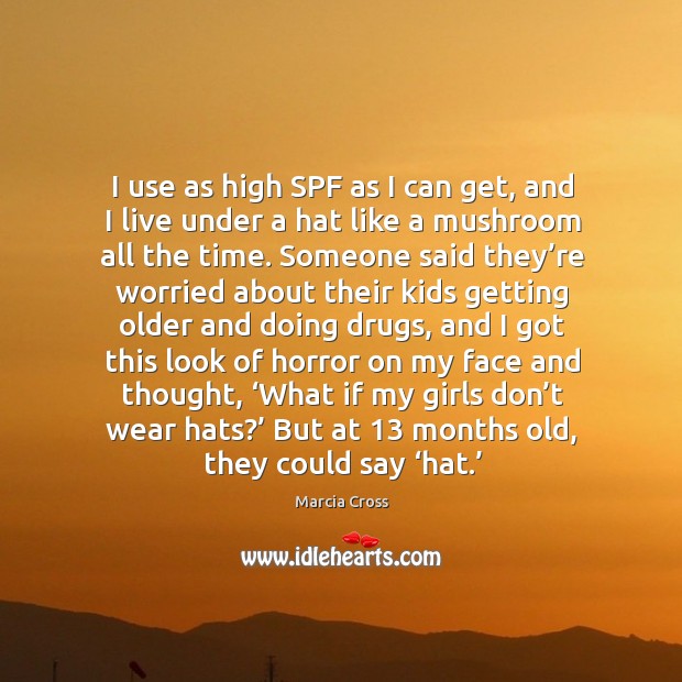 I use as high spf as I can get, and I live under a hat like a mushroom all the time. Marcia Cross Picture Quote