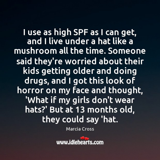 I use as high SPF as I can get, and I live Marcia Cross Picture Quote