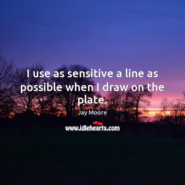 I use as sensitive a line as possible when I draw on the plate. Jay Moore Picture Quote