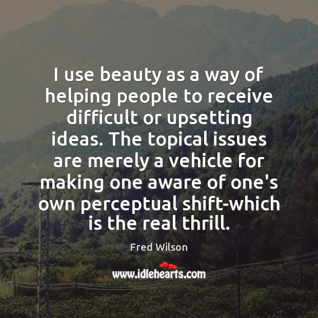I use beauty as a way of helping people to receive difficult Fred Wilson Picture Quote