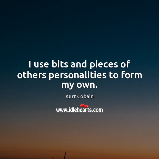 I use bits and pieces of others personalities to form my own. Kurt Cobain Picture Quote