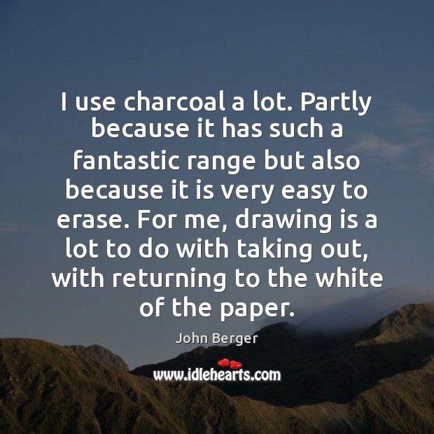 I use charcoal a lot. Partly because it has such a fantastic John Berger Picture Quote