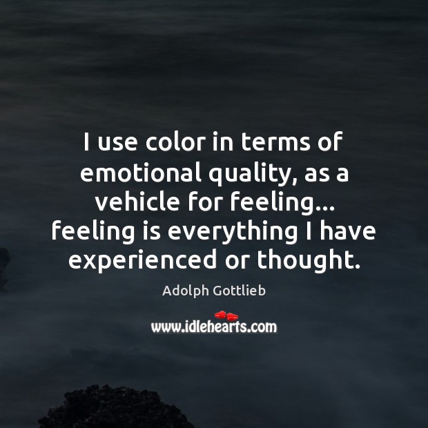 I use color in terms of emotional quality, as a vehicle for 