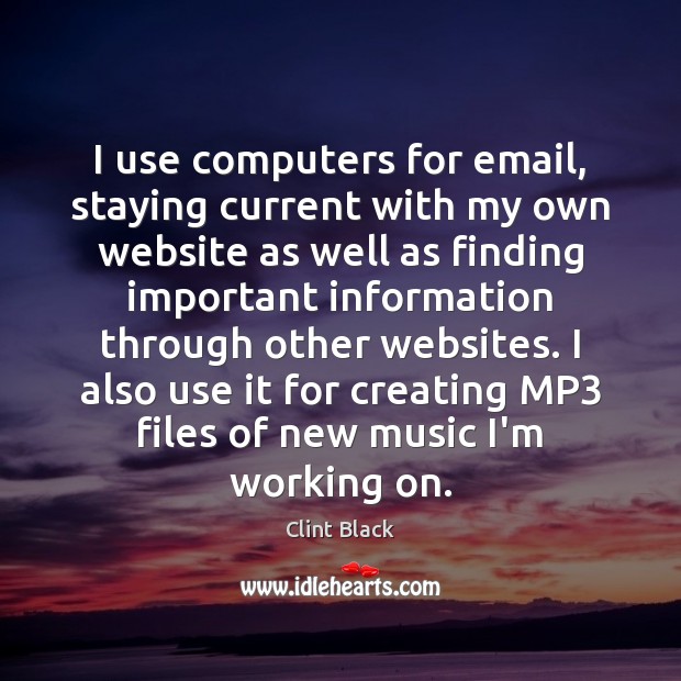 I use computers for email, staying current with my own website as Clint Black Picture Quote