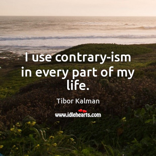 I use contrary-ism in every part of my life. Tibor Kalman Picture Quote