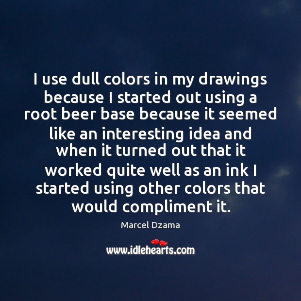 I use dull colors in my drawings because I started out using Marcel Dzama Picture Quote