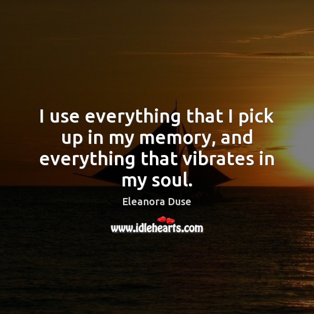 I use everything that I pick up in my memory, and everything that vibrates in my soul. Eleanora Duse Picture Quote