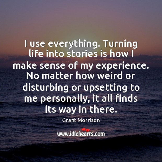 I use everything. Turning life into stories is how I make sense Grant Morrison Picture Quote