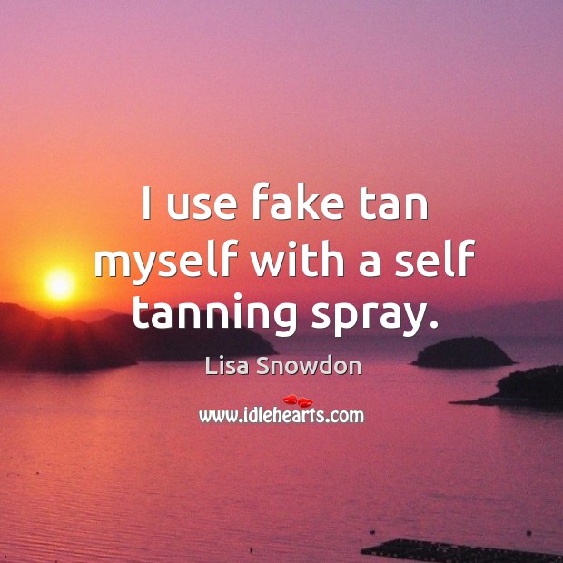 I use fake tan myself with a self tanning spray. Lisa Snowdon Picture Quote