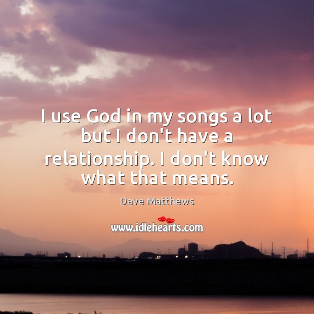 I use God in my songs a lot but I don’t have a relationship. I don’t know what that means. Image