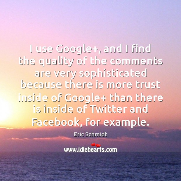 I use Google+, and I find the quality of the comments are Eric Schmidt Picture Quote