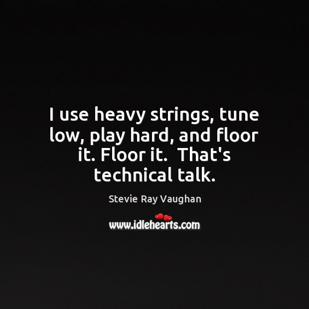 I use heavy strings, tune low, play hard, and floor it. Floor it.  That’s technical talk. Stevie Ray Vaughan Picture Quote
