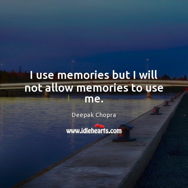 I use memories but I will not allow memories to use me. Image